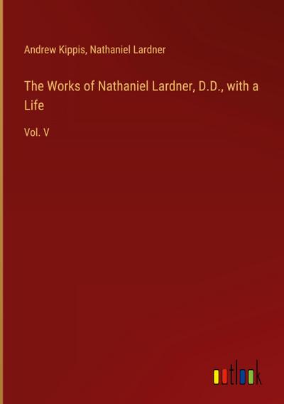 The Works of Nathaniel Lardner, D.D., with a Life