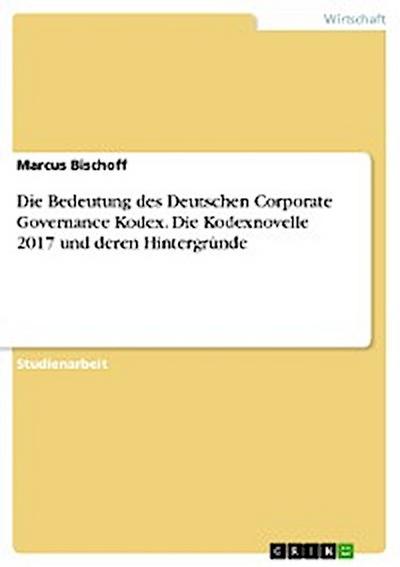 Die Bedeutung des Deutschen Corporate Governance Kodex. Die Kodexnovelle 2017 und deren Hintergründe
