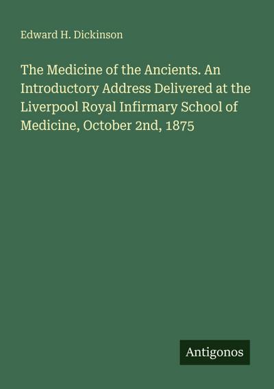 The Medicine of the Ancients. An Introductory Address Delivered at the Liverpool Royal Infirmary School of Medicine, October 2nd, 1875