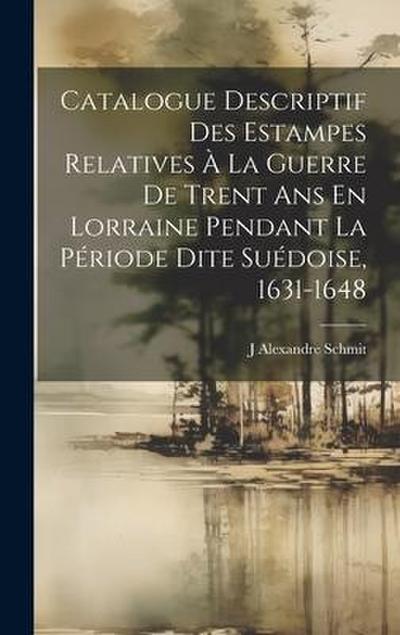 Catalogue Descriptif Des Estampes Relatives À La Guerre De Trent Ans En Lorraine Pendant La Période Dite Suédoise, 1631-1648