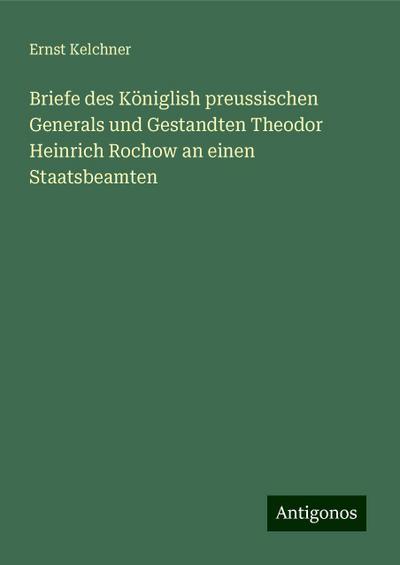 Briefe des Königlish preussischen Generals und Gestandten Theodor Heinrich Rochow an einen Staatsbeamten