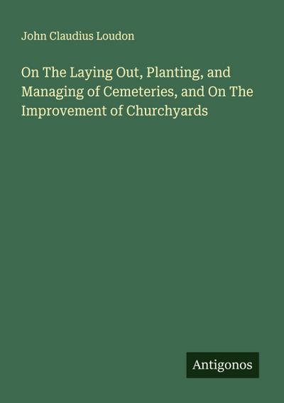 On The Laying Out, Planting, and Managing of Cemeteries, and On The Improvement of Churchyards