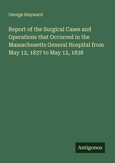 Report of the Surgical Cases and Operations that Occurred in the Massachusetts General Hospital from May 12, 1837 to May 12, 1838