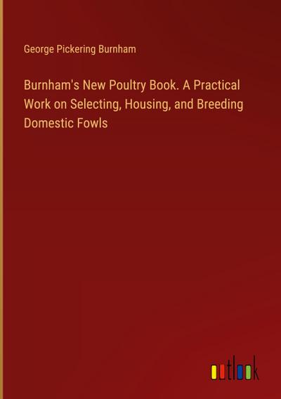 Burnham’s New Poultry Book. A Practical Work on Selecting, Housing, and Breeding Domestic Fowls