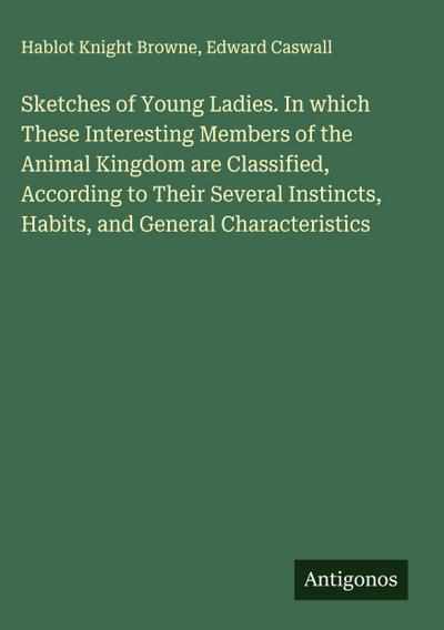 Sketches of Young Ladies. In which These Interesting Members of the Animal Kingdom are Classified, According to Their Several Instincts, Habits, and General Characteristics
