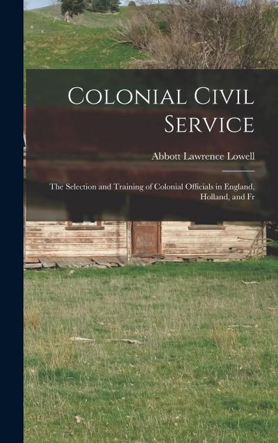 Colonial Civil Service: The Selection and Training of Colonial Officials in England, Holland, and Fr