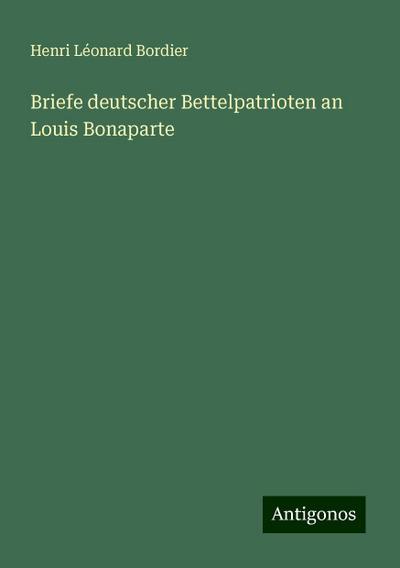 Bordier, H: Briefe deutscher Bettelpatrioten an Louis Bonapa