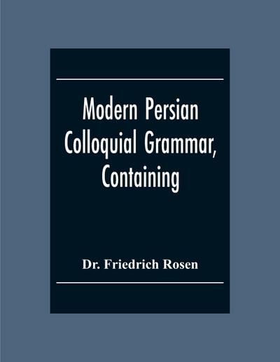 Modern Persian Colloquial Grammar, Containing A Short Grammar, Dialogues And Extracts From Nasir-Eddin Shah’S Diaries, Tales, Etc., And A Vocabulary