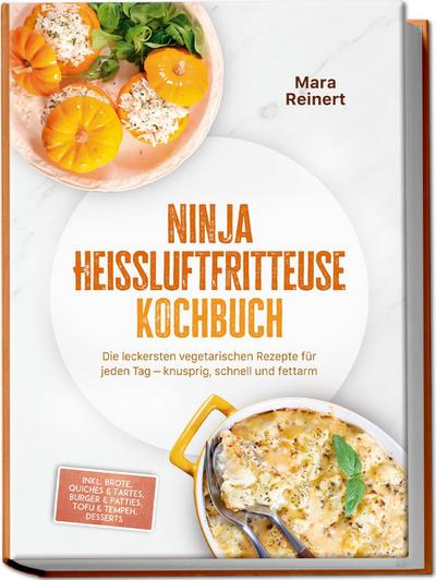 Ninja Heißluftfritteuse Kochbuch: Die leckersten vegetarischen Rezepte für jeden Tag - knusprig, schnell und fettarm - inkl. Brote, Quiches & Tartes, Burger & Patties, Tofu & Tempeh, Desserts