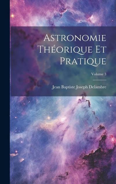 Astronomie Théorique Et Pratique; Volume 3
