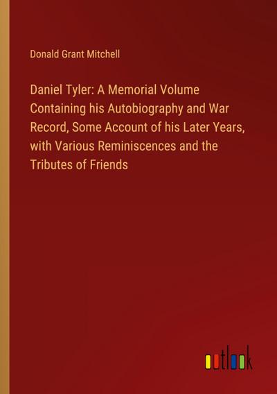 Daniel Tyler: A Memorial Volume Containing his Autobiography and War Record, Some Account of his Later Years, with Various Reminiscences and the Tributes of Friends