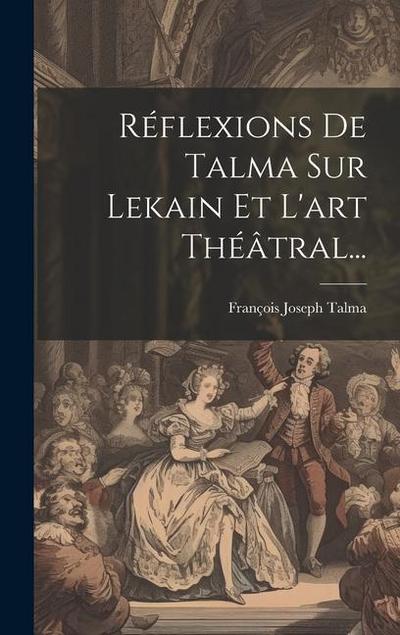 Réflexions De Talma Sur Lekain Et L’art Théâtral...