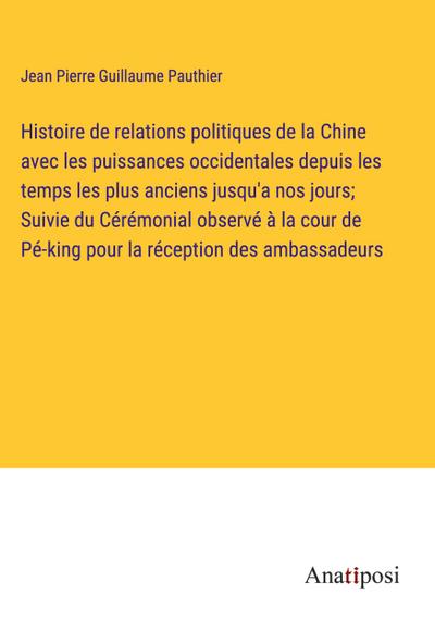 Histoire de relations politiques de la Chine avec les puissances occidentales depuis les temps les plus anciens jusqu’a nos jours; Suivie du Cérémonial observé à la cour de Pé-king pour la réception des ambassadeurs
