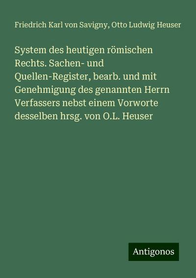 System des heutigen römischen Rechts. Sachen- und Quellen-Register, bearb. und mit Genehmigung des genannten Herrn Verfassers nebst einem Vorworte desselben hrsg. von O.L. Heuser