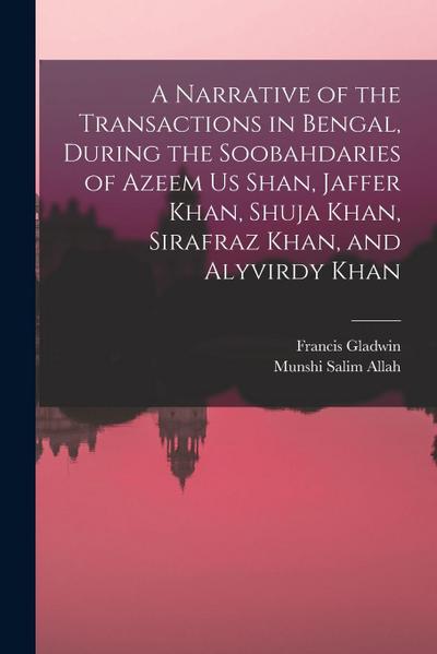 A Narrative of the Transactions in Bengal, During the Soobahdaries of Azeem Us Shan, Jaffer Khan, Shuja Khan, Sirafraz Khan, and Alyvirdy Khan