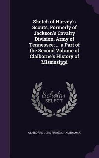 Sketch of Harvey’s Scouts, Formerly of Jackson’s Cavalry Division, Army of Tennessee; ... a Part of the Second Volume of Claiborne’s History of Missis