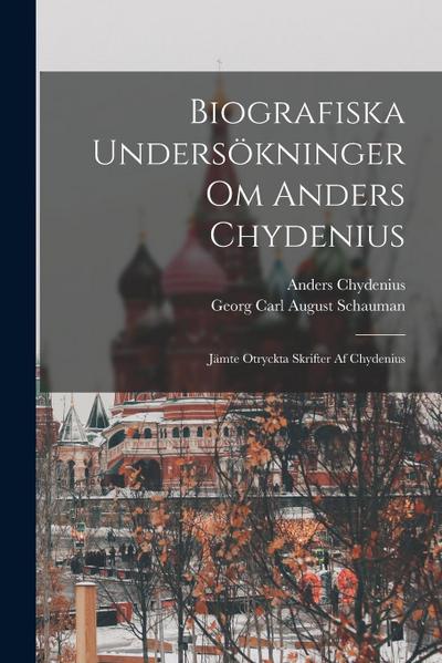 Biografiska Undersökninger Om Anders Chydenius: Jämte Otryckta Skrifter Af Chydenius