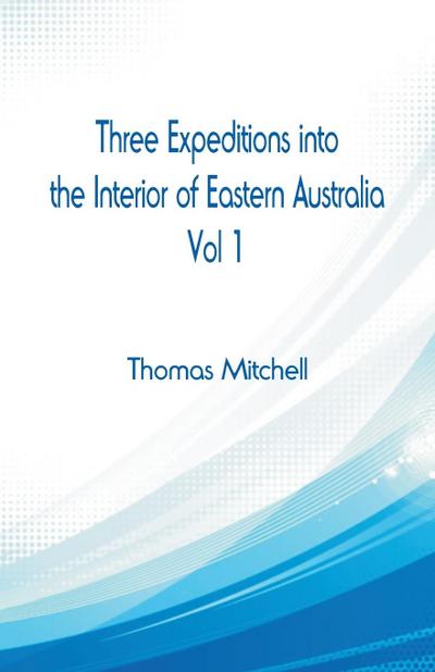 Three Expeditions into the Interior of Eastern Australia