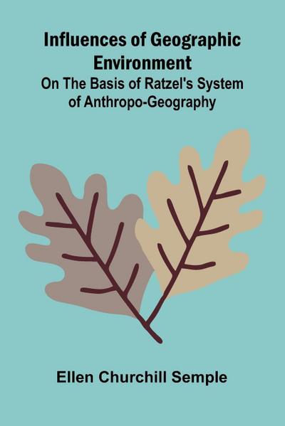 Influences Of Geographic Environment; On The Basis Of Ratzel’S System Of Anthropo-Geography