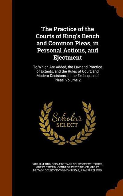The Practice of the Courts of King’s Bench and Common Pleas, in Personal Actions, and Ejectment: To Which Are Added, the Law and Practice of Extents