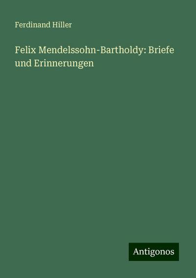 Hiller, F: Felix Mendelssohn-Bartholdy: Briefe und Erinnerun
