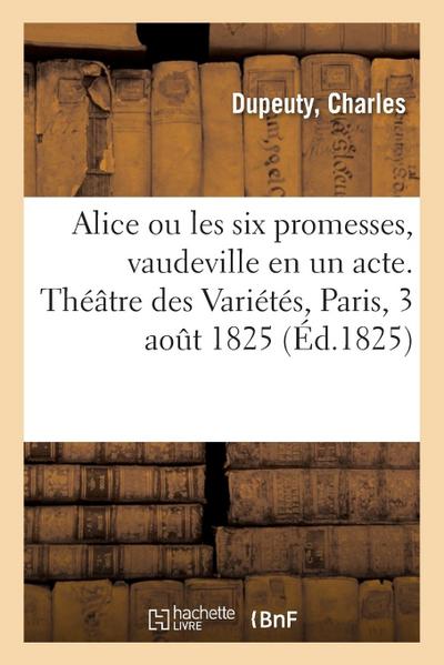 Alice Ou Les Six Promesses, Vaudeville En Un Acte. Théâtre Des Variétés, Paris, 3 Août 1825
