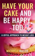 Have Your Cake and Be Happy, Too: A Joyful Approach to Weight Loss