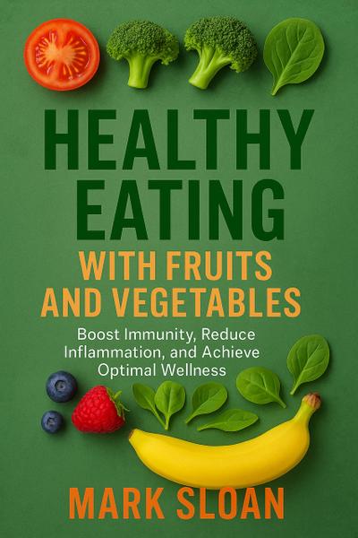 Healthy Eating With Fruits And Vegetables; Boost Immunity, Reduce Inflammation, And Achieve Optimal Wellness