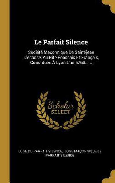 Le Parfait Silence: Société Maçonnique De Saint-jean D’ecosse, Au Rite Écossais Et Français, Constituée À Lyon L’an 5763......
