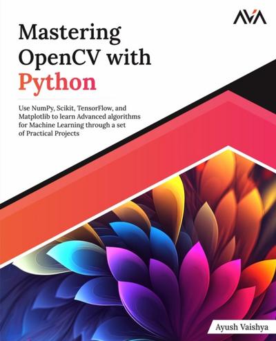 Mastering OpenCV with Python: Use NumPy, Scikit, TensorFlow, and Matplotlib to learn Advanced algorithms for Machine Learning through a set of Practical Projects