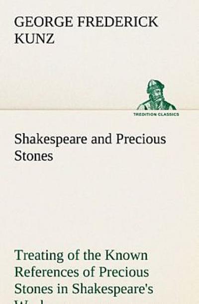 Shakespeare and Precious Stones Treating of the Known References of Precious Stones in Shakespeare’s Works, with Comments as to the Origin of His Material, the Knowledge of the Poet Concerning Precious Stones, and References as to Where the Precious Stones of His Time Came from
