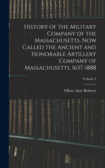 History of the Military Company of the Massachusetts, Now Called the Ancient and Honorable Artillery Company of Massachusetts. 1637-1888; Volume 3
