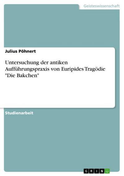 Untersuchung der antiken Aufführungspraxis von Euripides Tragödie ’Die Bakchen’