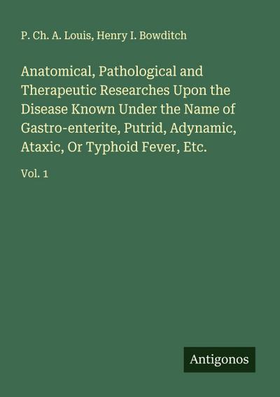 Anatomical, Pathological and Therapeutic Researches Upon the Disease Known Under the Name of Gastro-enterite, Putrid, Adynamic, Ataxic, Or Typhoid Fever, Etc.