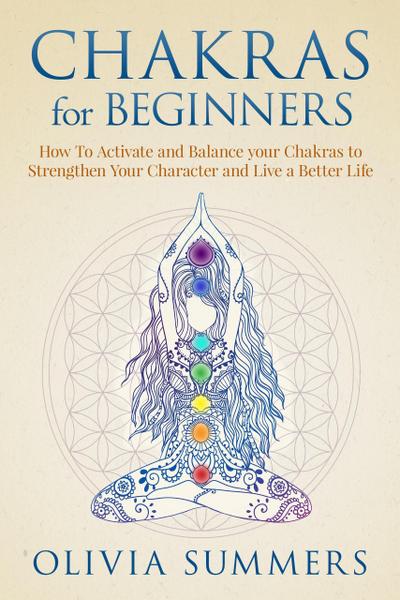 Chakras for Beginners: How to Activate and Balance Your Chakras to Strengthen Your Character and Live a Better Life