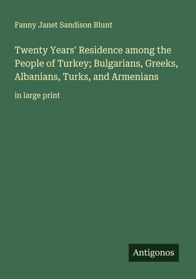 Twenty Years’ Residence among the People of Turkey; Bulgarians, Greeks, Albanians, Turks, and Armenians