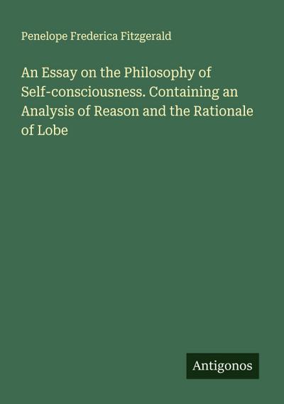 An Essay on the Philosophy of Self-consciousness. Containing an Analysis of Reason and the Rationale of Lobe