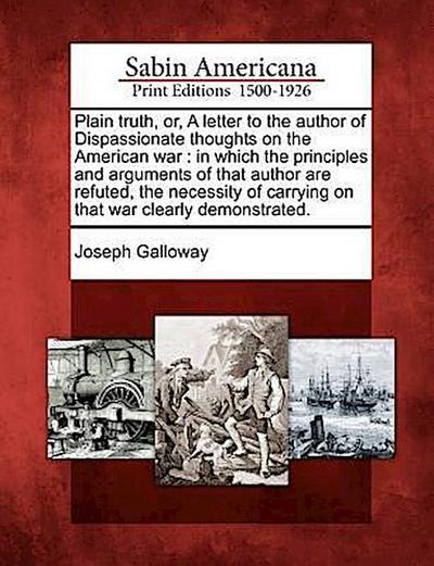 Plain Truth, Or, a Letter to the Author of Dispassionate Thoughts on the American War