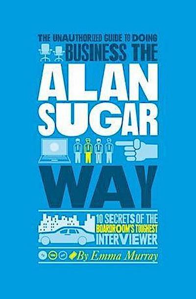 The Unauthorized Guide To Doing Business the Alan Sugar Way