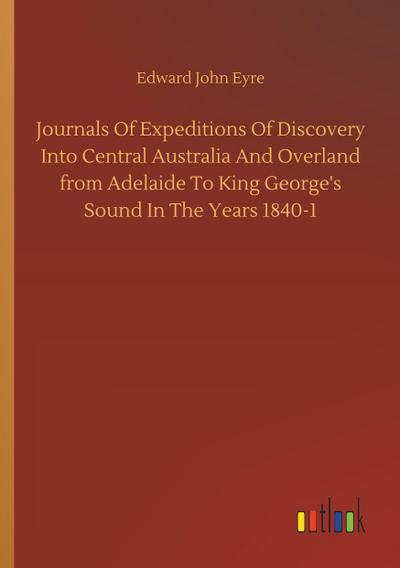 Journals Of Expeditions Of Discovery Into Central Australia And Overland from Adelaide To King George’s Sound In The Years 1840-1