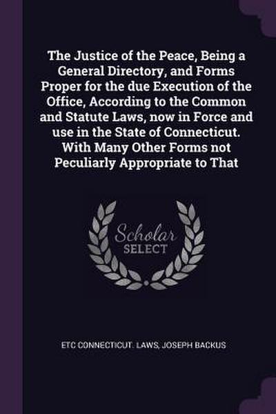 The Justice of the Peace, Being a General Directory, and Forms Proper for the due Execution of the Office, According to the Common and Statute Laws, now in Force and use in the State of Connecticut. With Many Other Forms not Peculiarly Appropriate to That