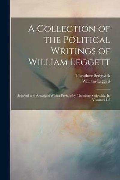 A Collection of the Political Writings of William Leggett: Selected and Arranged With a Preface by Theodore Sedgwick, Jr, Volumes 1-2