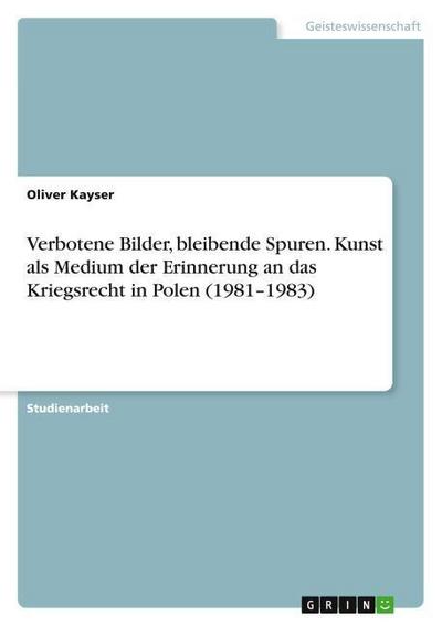 Verbotene Bilder, bleibende Spuren. Kunst als Medium der Erinnerung an das Kriegsrecht in Polen (1981-1983)