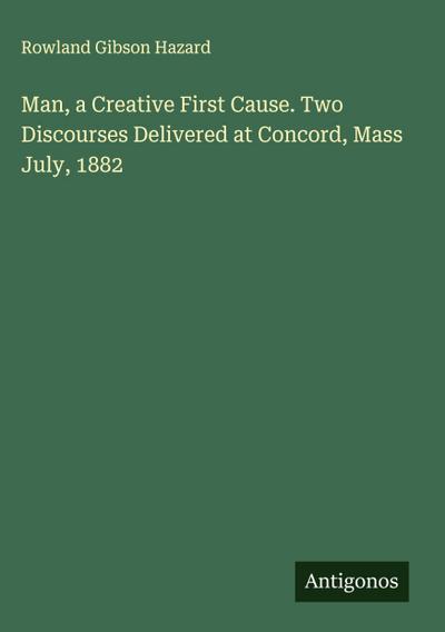 Man, a Creative First Cause. Two Discourses Delivered at Concord, Mass July, 1882