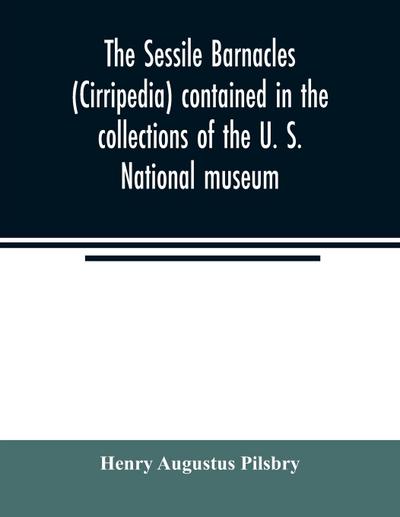 The sessile barnacles (Cirripedia) contained in the collections of the U. S. National museum; including a monograph of the American species