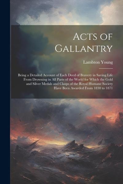 Acts of Gallantry: Being a Detailed Account of Each Deed of Bravery in Saving Life From Drowning in All Parts of the World for Which the