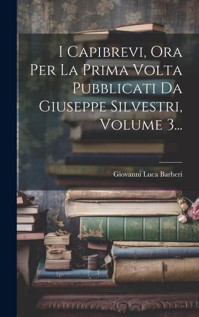 I Capibrevi, Ora Per La Prima Volta Pubblicati Da Giuseppe Silvestri, Volume 3...