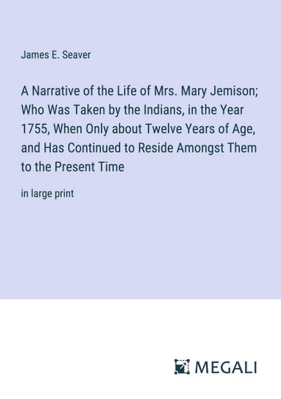 A Narrative of the Life of Mrs. Mary Jemison; Who Was Taken by the Indians, in the Year 1755, When Only about Twelve Years of Age, and Has Continued to Reside Amongst Them to the Present Time