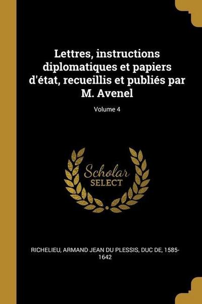 Lettres, instructions diplomatiques et papiers d’état, recueillis et publiés par M. Avenel; Volume 4