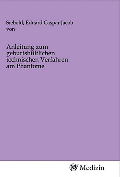 Anleitung zum geburtshülflichen technischen Verfahren am Phantome